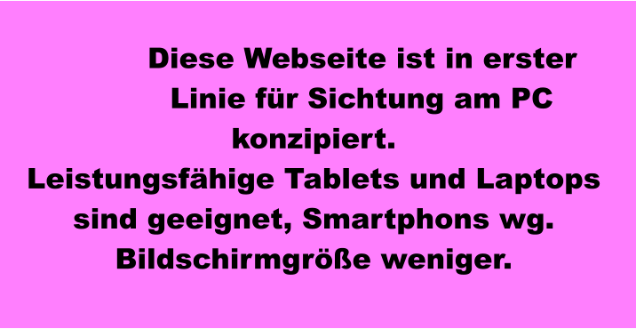 Diese Webseite ist in erster Linie für Sichtung am PC konzipiert. Leistungsfähige Tablets und Laptops sind geeignet, Smartphons wg. Bildschirmgröße weniger.